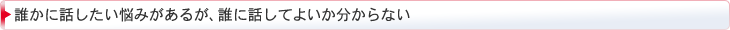 誰かに話したい悩みがあるが、誰に話してよいか分からない 誰かに話したい悩みがあるが、誰に話してよいか分からない