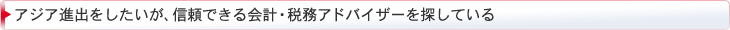 アジア進出をしたいが、信頼できる会計・税務アドバイザーを探している