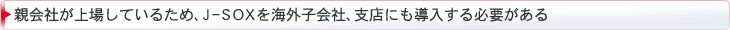 親会社が上場しているため、J-SOXを海外子会社、支店にも導入する必要がある